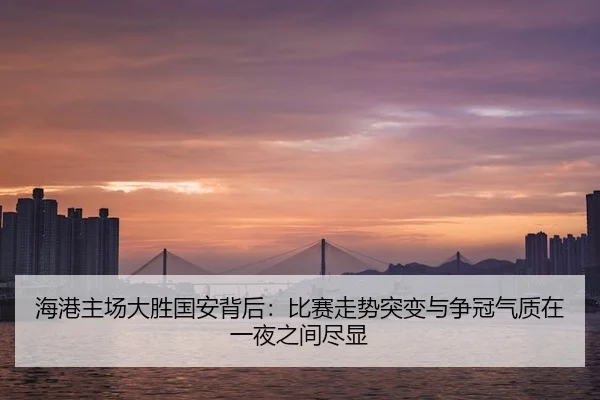 海港主场大胜国安背后：比赛走势突变与争冠气质在一夜之间尽显